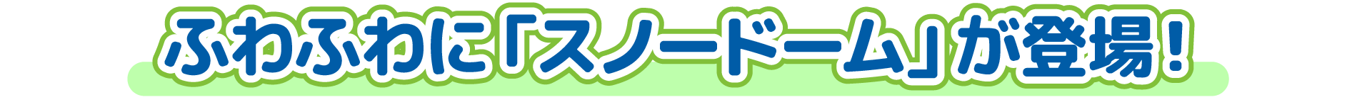 ふわふわに「スノードーム」が登場！